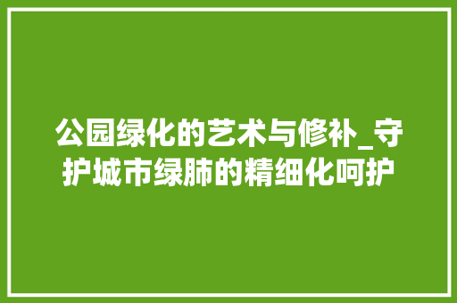公园绿化的艺术与修补_守护城市绿肺的精细化呵护