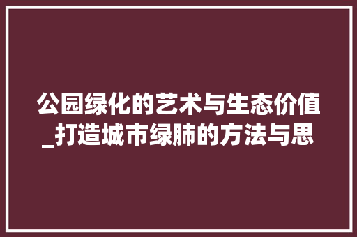 公园绿化的艺术与生态价值_打造城市绿肺的方法与思考