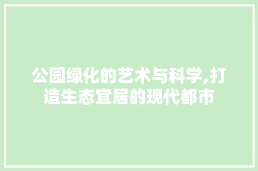 公园绿化的艺术与科学,打造生态宜居的现代都市