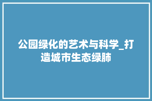 公园绿化的艺术与科学_打造城市生态绿肺