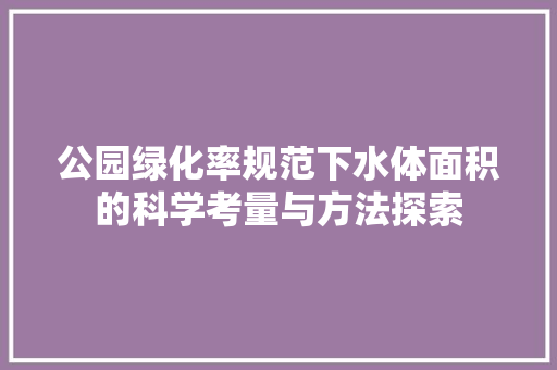 公园绿化率规范下水体面积的科学考量与方法探索
