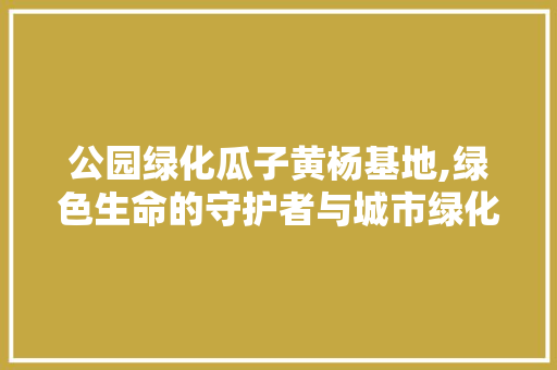 公园绿化瓜子黄杨基地,绿色生命的守护者与城市绿化的瑰宝