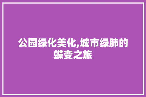 公园绿化美化,城市绿肺的蝶变之旅