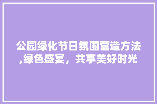 公园绿化节日氛围营造方法,绿色盛宴，共享美好时光