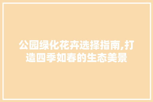 公园绿化花卉选择指南,打造四季如春的生态美景