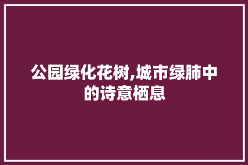 公园绿化花树,城市绿肺中的诗意栖息 灌溉施肥