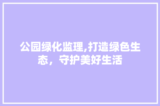 公园绿化监理,打造绿色生态，守护美好生活