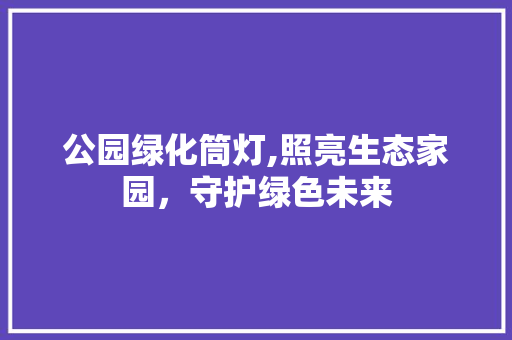 公园绿化筒灯,照亮生态家园，守护绿色未来