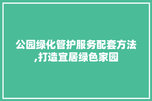 公园绿化管护服务配套方法,打造宜居绿色家园 果木品种介绍