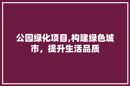 公园绿化项目,构建绿色城市，提升生活品质