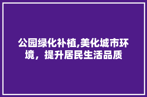公园绿化补植,美化城市环境，提升居民生活品质