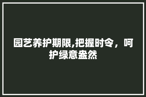 园艺养护期限,把握时令，呵护绿意盎然