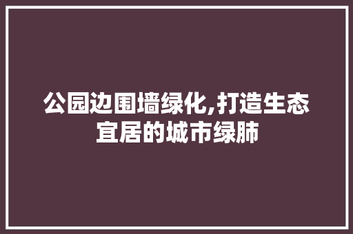 公园边围墙绿化,打造生态宜居的城市绿肺 整形技巧