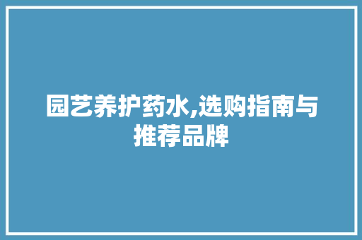 园艺养护药水,选购指南与推荐品牌