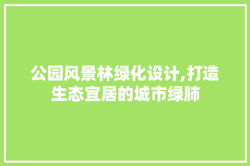 公园风景林绿化设计,打造生态宜居的城市绿肺 果木品种介绍