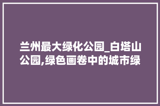 兰州最大绿化公园_白塔山公园,绿色画卷中的城市绿肺