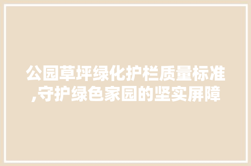 公园草坪绿化护栏质量标准,守护绿色家园的坚实屏障