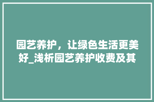园艺养护，让绿色生活更美好_浅析园艺养护收费及其价值