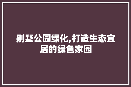 别墅公园绿化,打造生态宜居的绿色家园 果树种植技术