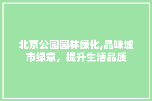 北京公园园林绿化,品味城市绿意，提升生活品质