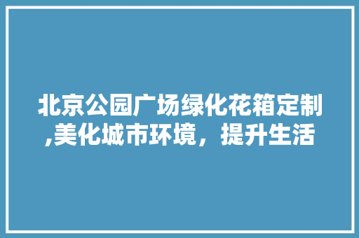 北京公园广场绿化花箱定制,美化城市环境，提升生活品质 品种特性