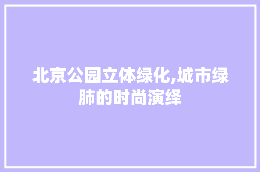 北京公园立体绿化,城市绿肺的时尚演绎
