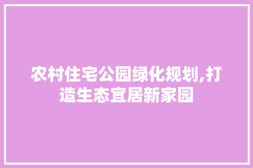 农村住宅公园绿化规划,打造生态宜居新家园 果树修剪整形