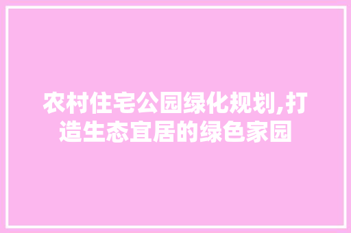 农村住宅公园绿化规划,打造生态宜居的绿色家园