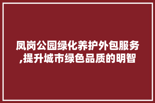凤岗公园绿化养护外包服务,提升城市绿色品质的明智之选
