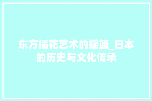 东方插花艺术的摇篮_日本的历史与文化传承
