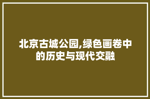 北京古城公园,绿色画卷中的历史与现代交融