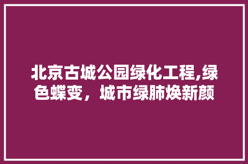北京古城公园绿化工程,绿色蝶变，城市绿肺焕新颜