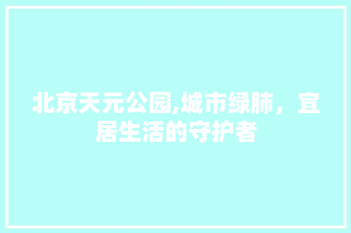 北京天元公园,城市绿肺，宜居生活的守护者 种植区域