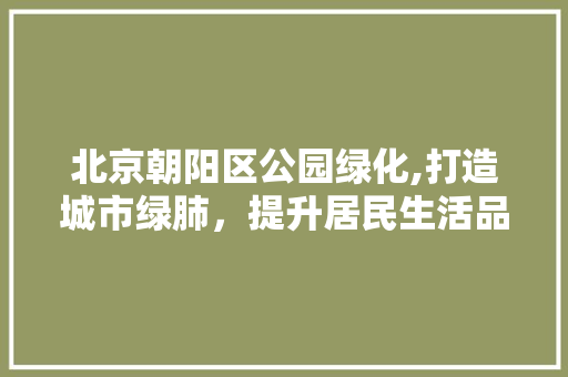 北京朝阳区公园绿化,打造城市绿肺，提升居民生活品质