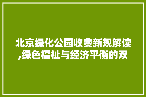 北京绿化公园收费新规解读,绿色福祉与经济平衡的双赢之路 种植区域