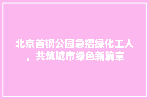 北京首钢公园急招绿化工人，共筑城市绿色新篇章
