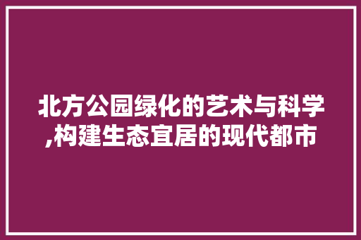 北方公园绿化的艺术与科学,构建生态宜居的现代都市
