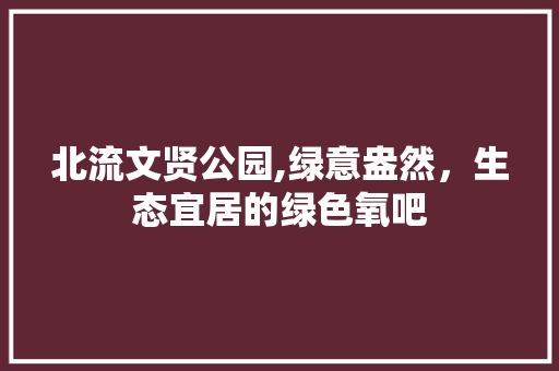 北流文贤公园,绿意盎然，生态宜居的绿色氧吧