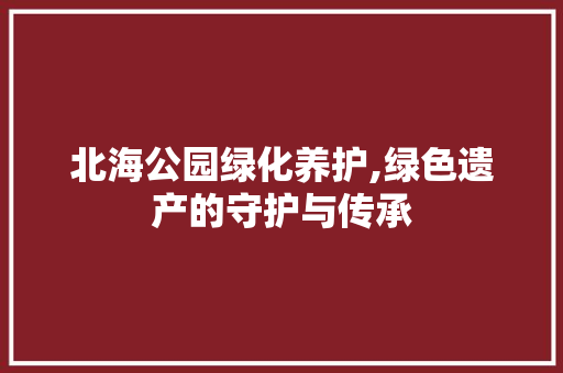 北海公园绿化养护,绿色遗产的守护与传承