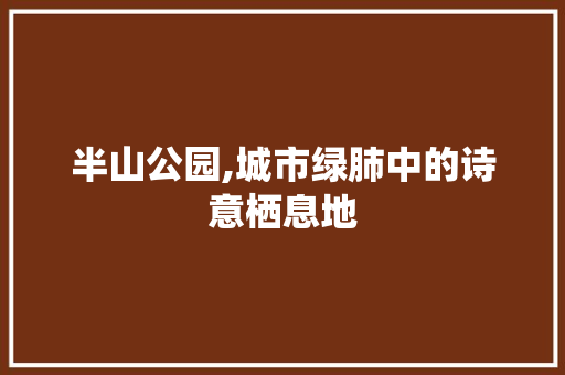 半山公园,城市绿肺中的诗意栖息地