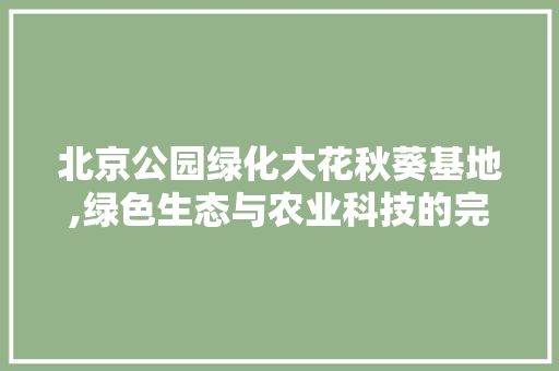 北京公园绿化大花秋葵基地,绿色生态与农业科技的完美融合 种植区域