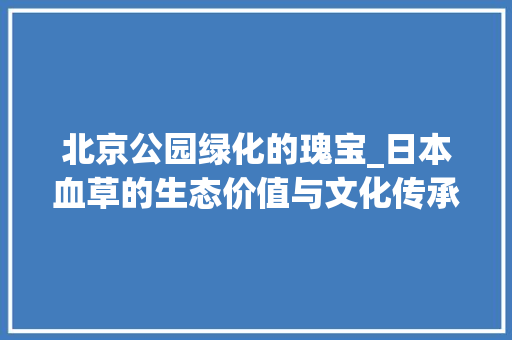 北京公园绿化的瑰宝_日本血草的生态价值与文化传承