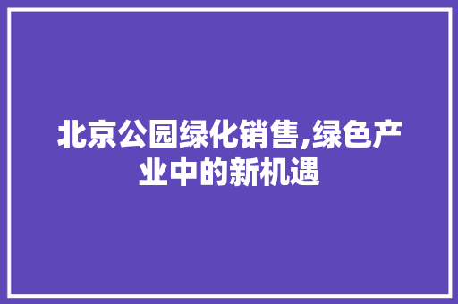 北京公园绿化销售,绿色产业中的新机遇