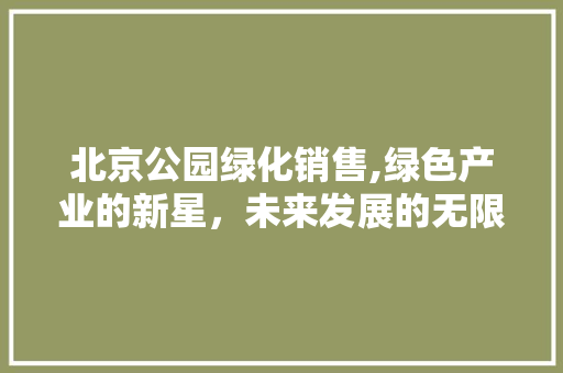 北京公园绿化销售,绿色产业的新星，未来发展的无限可能 种植区域