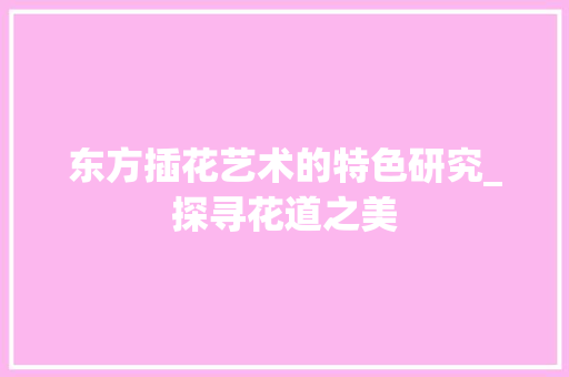 东方插花艺术的特色研究_探寻花道之美