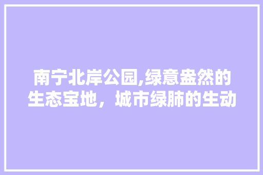 南宁北岸公园,绿意盎然的生态宝地，城市绿肺的生动写照