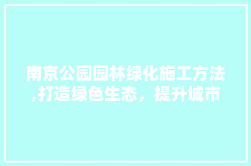 南京公园园林绿化施工方法,打造绿色生态，提升城市品质