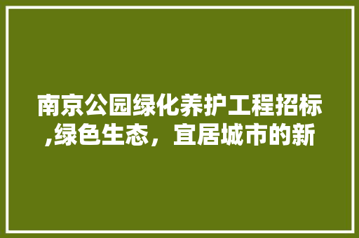 南京公园绿化养护工程招标,绿色生态，宜居城市的新篇章