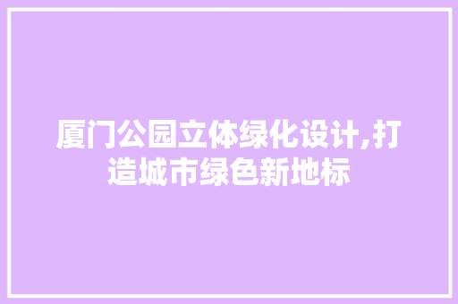 厦门公园立体绿化设计,打造城市绿色新地标