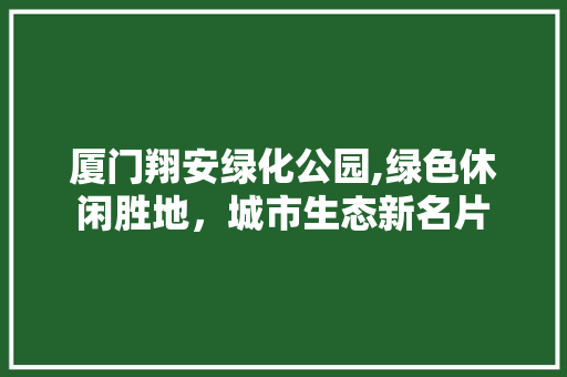厦门翔安绿化公园,绿色休闲胜地，城市生态新名片
